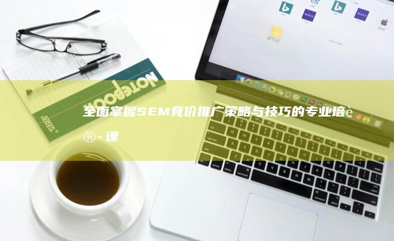 全面掌握SEM竞价推广策略与技巧的专业培训课程