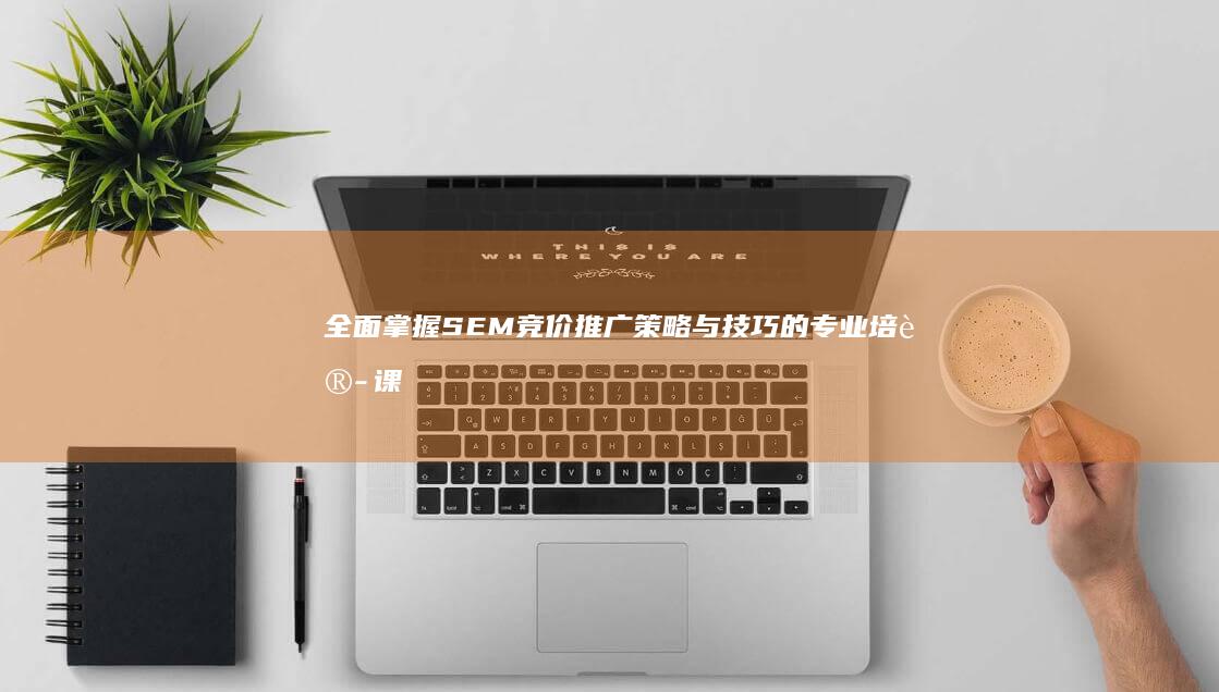 全面掌握SEM竞价推广策略与技巧的专业培训课程